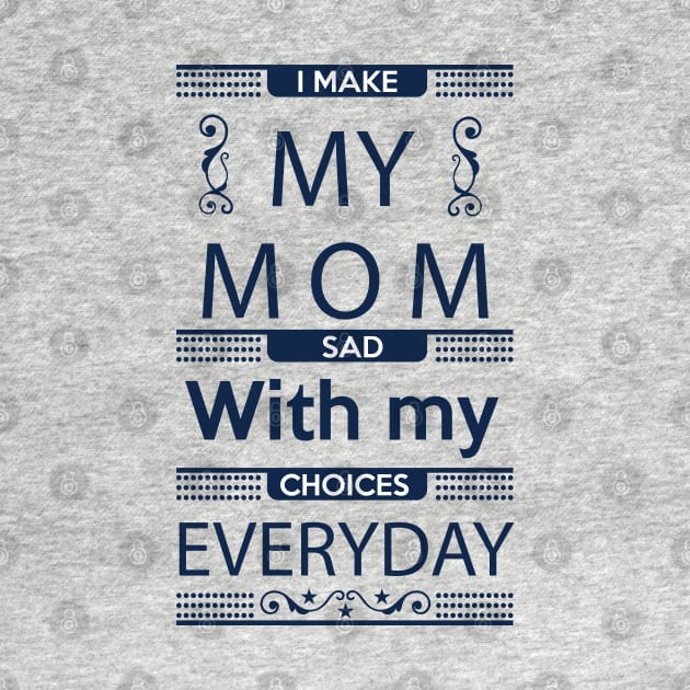 I Make My Mom Sad with my Choices Everyday by Mande Art